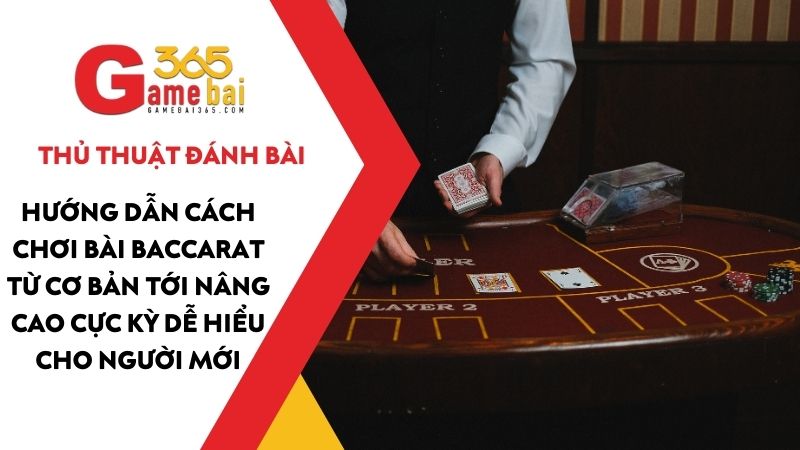 Cách chơi bài Baccarat từ cơ bản tới nâng cao cực kỳ dễ hiểu cho tân thủ