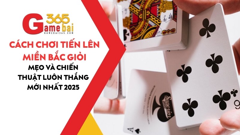 Cách Chơi Tiến Lên Miền Bắc Giỏi: Mẹo chơi luôn thắng mới nhất 2025