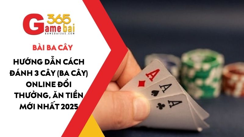 Hướng dẫn cách đánh 3 Cây (Ba Cây) online đổi thưởng, ăn tiền 2025