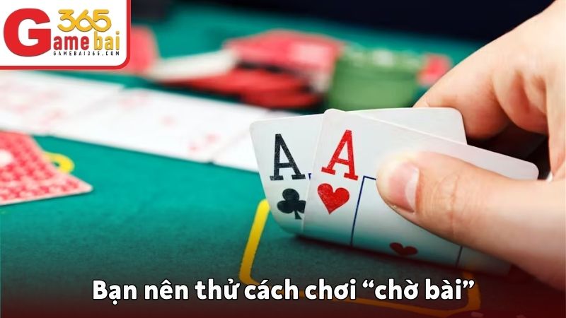 Bạn nên thử cách chơi “chờ bài”