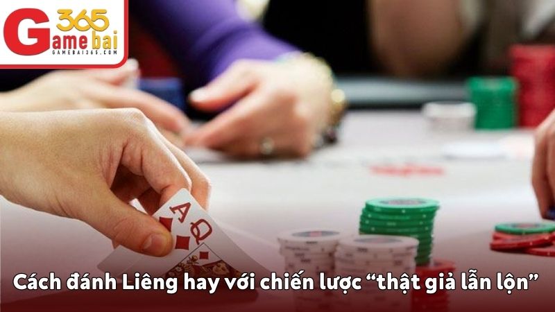 Cách đánh Liêng hay với chiến lược “thật giả lẫn lộn”