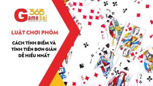 Luật Chơi Phỏm (Tá Lả): Cách Tính Điểm Và Tính Tiền Đơn Giản Dễ Hiểu Nhất