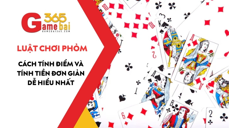 Luật Chơi Phỏm (Tá Lả): Cách Tính Điểm Và Tính Tiền Đơn Giản Dễ Hiểu Nhất