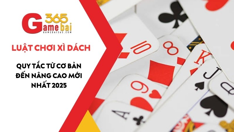 Luật Chơi Xì Dách: Quy Tắc Từ Cơ Bản Đến Nâng Cao Mới Nhất 2025